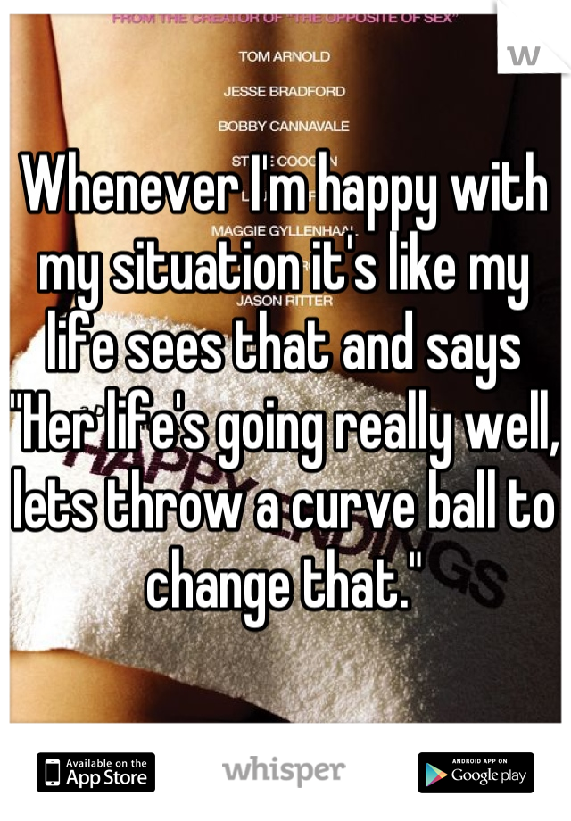 Whenever I'm happy with my situation it's like my life sees that and says "Her life's going really well, lets throw a curve ball to change that."