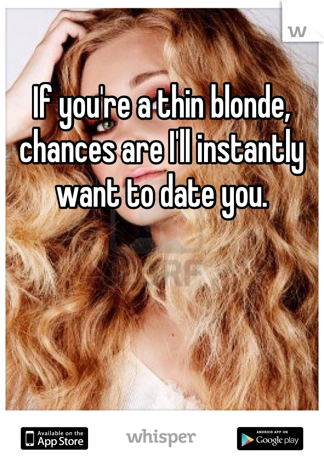 If you're a thin blonde, chances are I'll instantly want to date you.