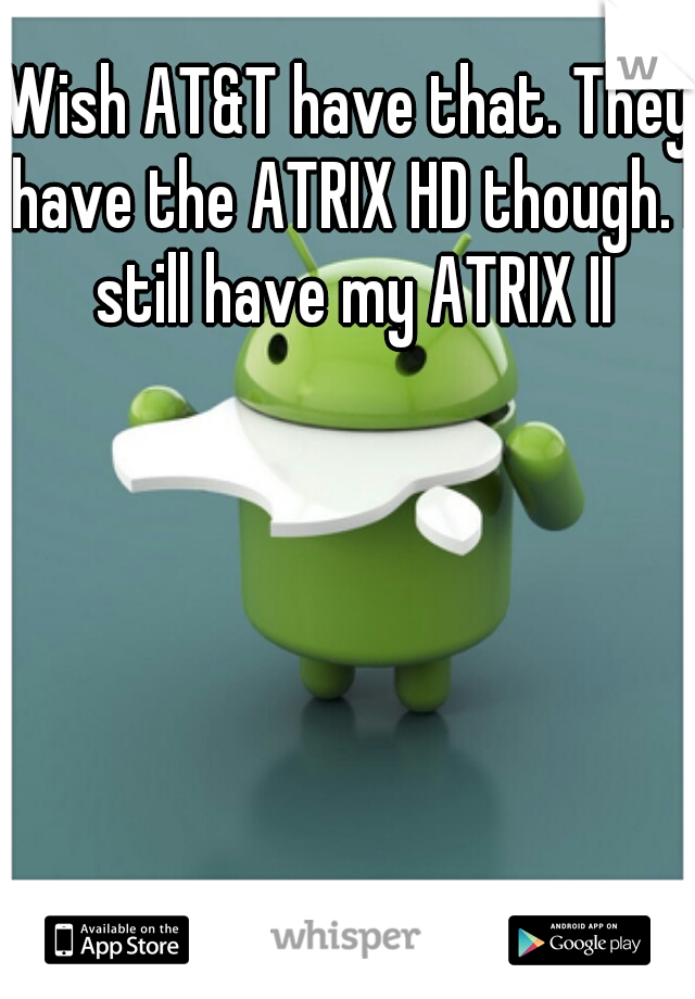 Wish AT&T have that. They have the ATRIX HD though. I still have my ATRIX II