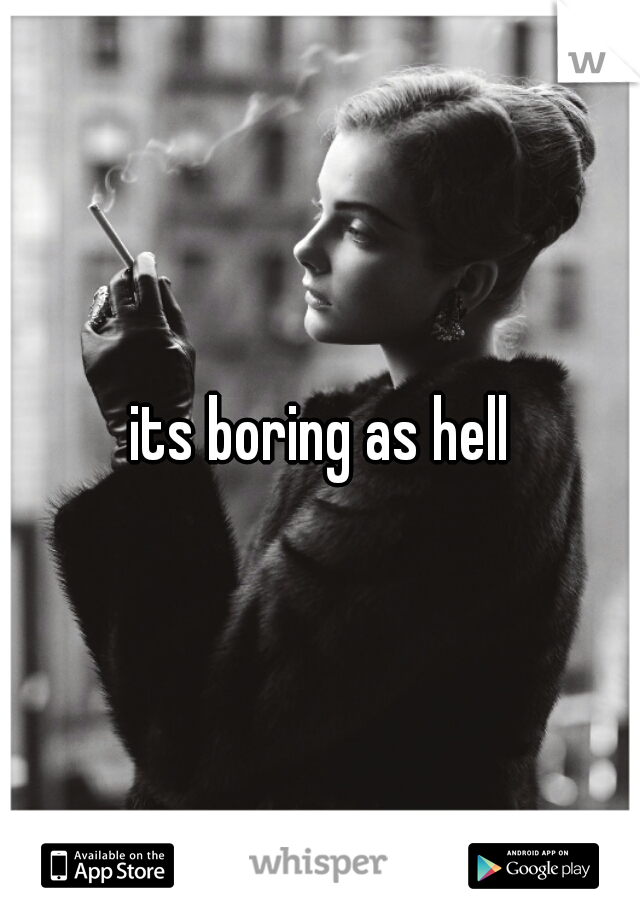 its boring as hell