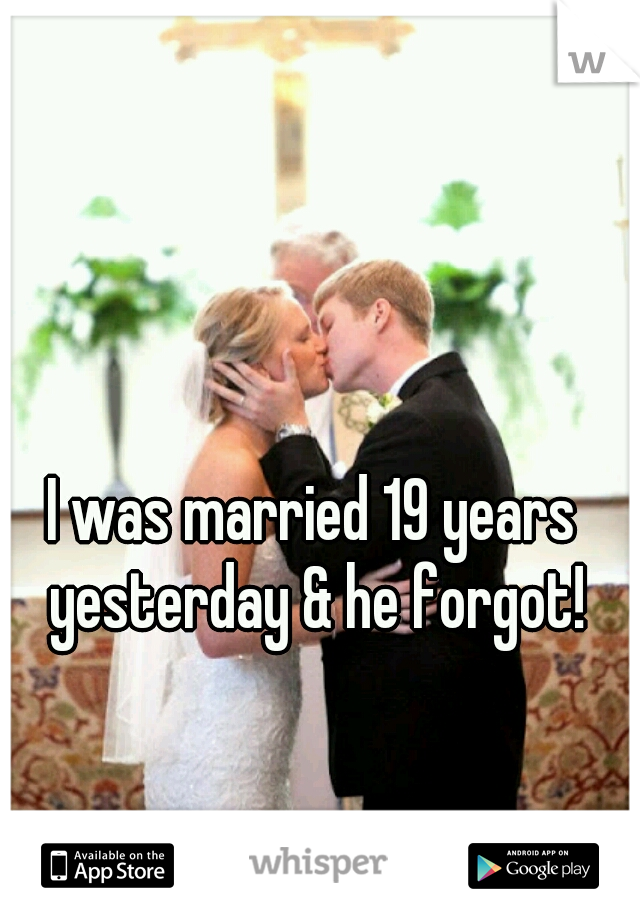 I was married 19 years yesterday & he forgot!