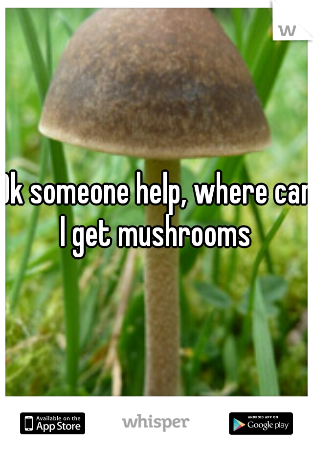 Ok someone help, where can I get mushrooms 