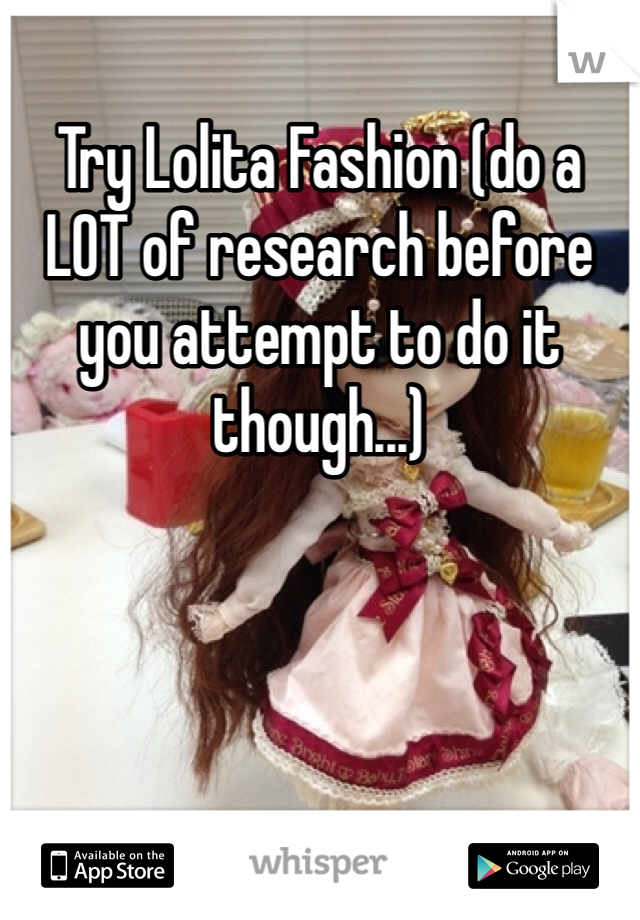 Try Lolita Fashion (do a LOT of research before you attempt to do it though...)