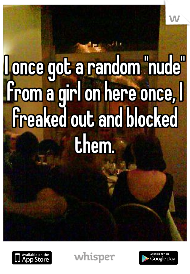 I once got a random "nude" from a girl on here once, I freaked out and blocked them.