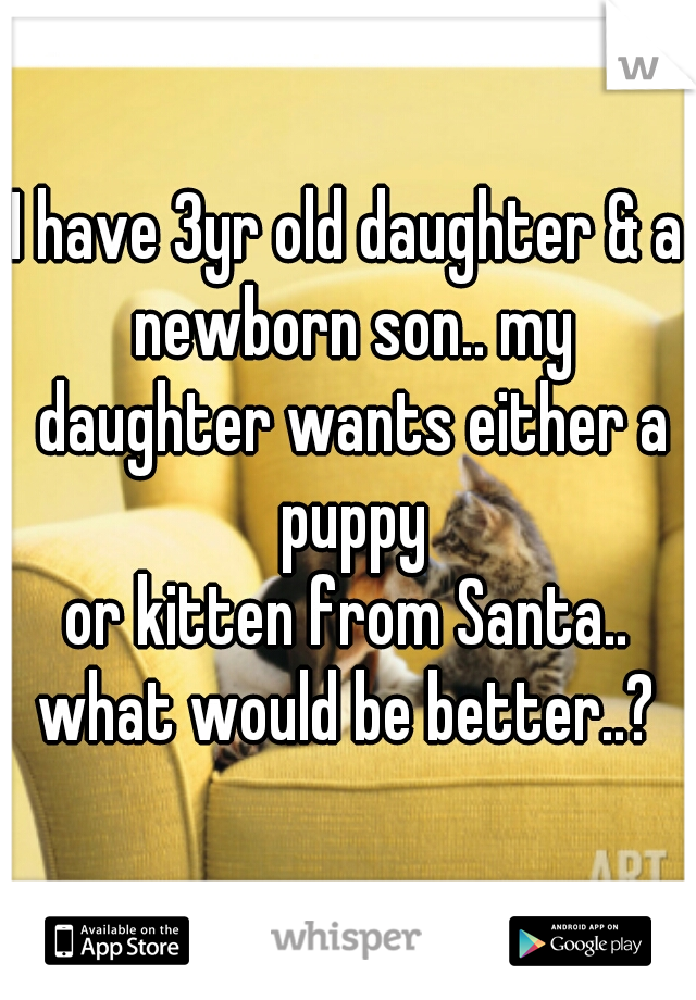 I have 3yr old daughter & a newborn son.. my daughter wants either a puppy
or kitten from Santa.. what would be better..? 