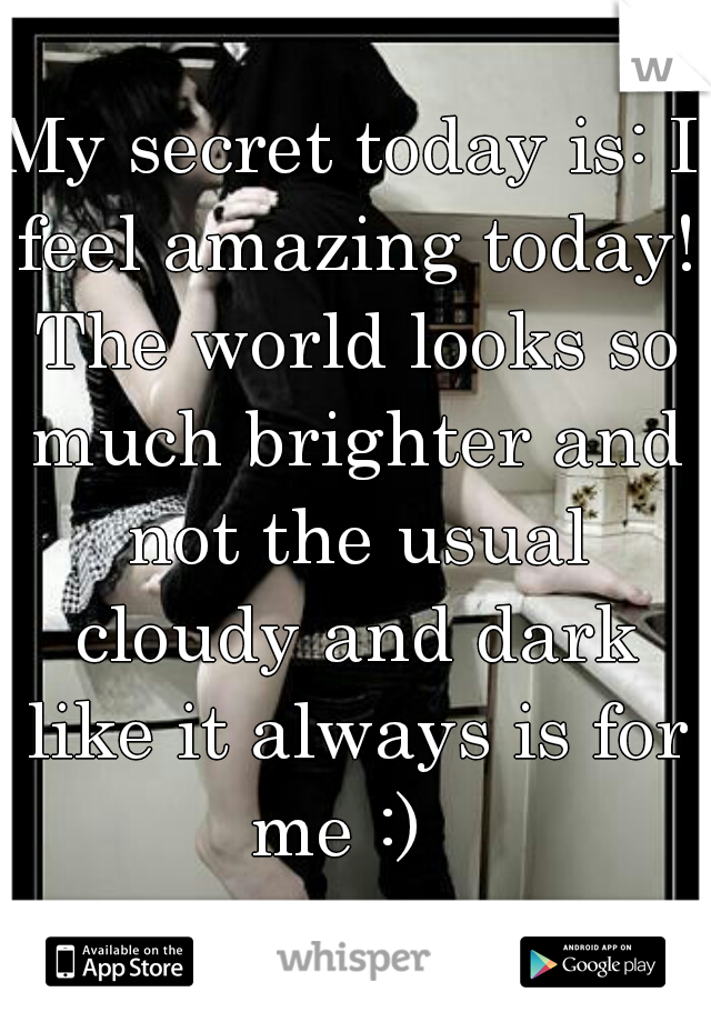 My secret today is: I feel amazing today! The world looks so much brighter and not the usual cloudy and dark like it always is for me :)  