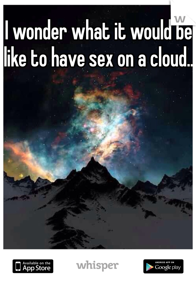 I wonder what it would be like to have sex on a cloud..