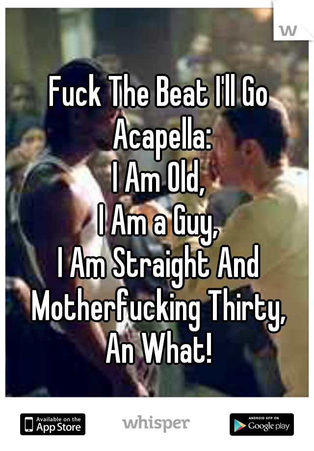 Fuck The Beat I'll Go Acapella:

I Am Old,
I Am a Guy,
I Am Straight And Motherfucking Thirty, 
An What!
 
