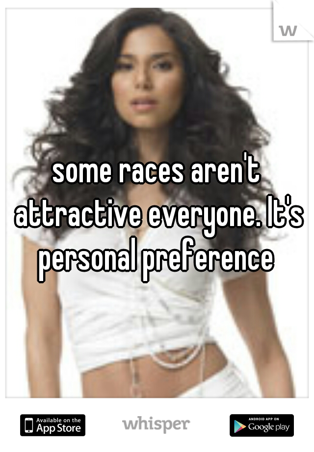 some races aren't attractive everyone. It's personal preference 