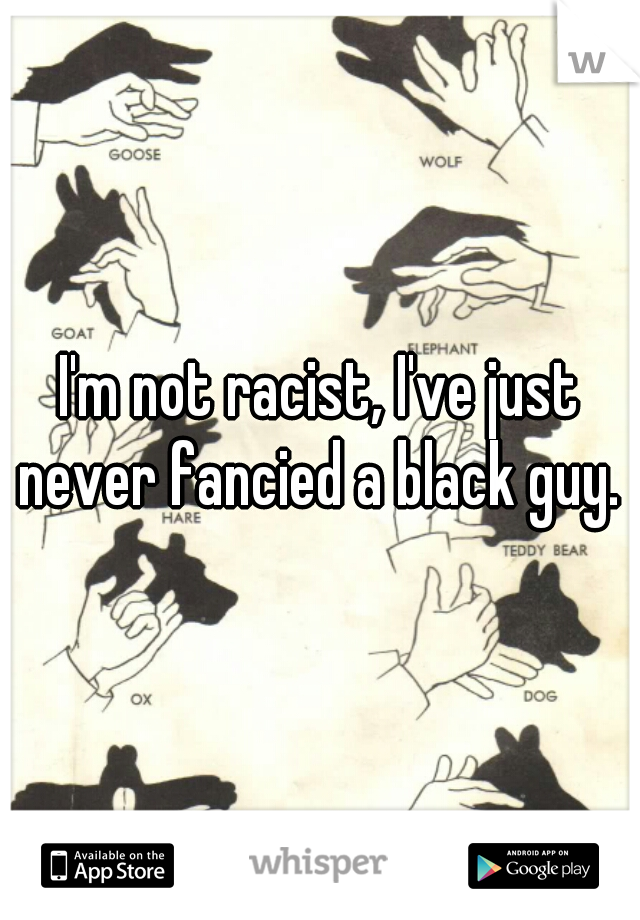I'm not racist, I've just never fancied a black guy. 