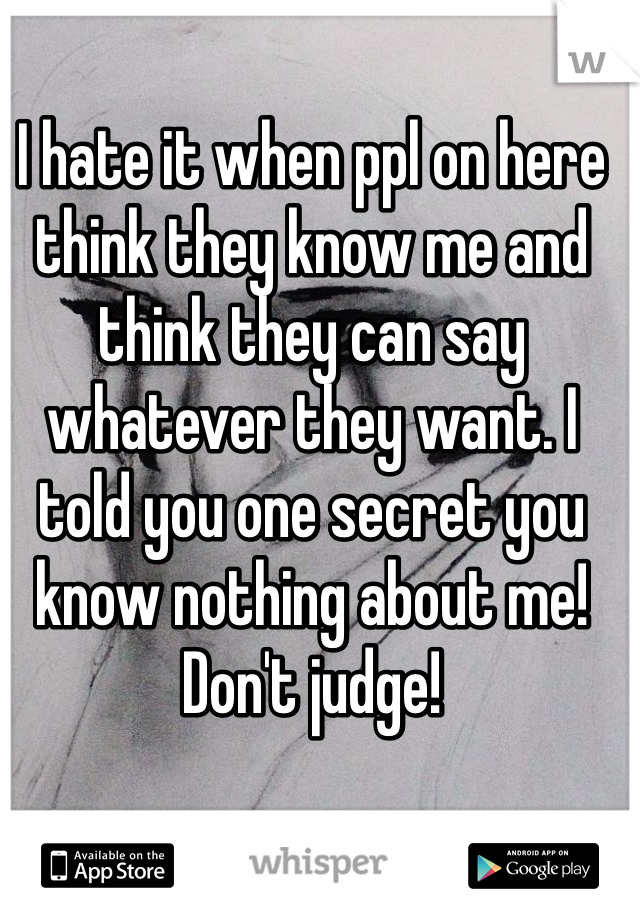I hate it when ppl on here think they know me and think they can say whatever they want. I told you one secret you know nothing about me! Don't judge!