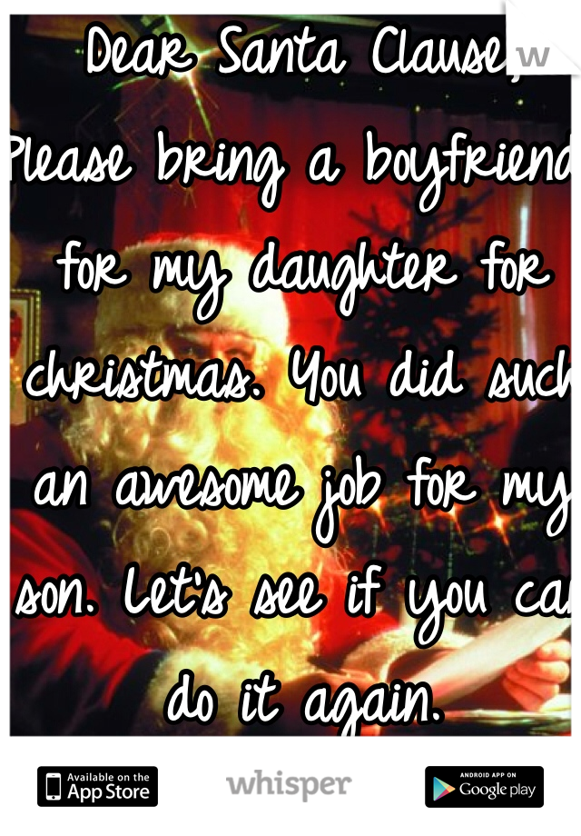 Dear Santa Clause,
Please bring a boyfriend for my daughter for christmas. You did such an awesome job for my son. Let's see if you can do it again. 