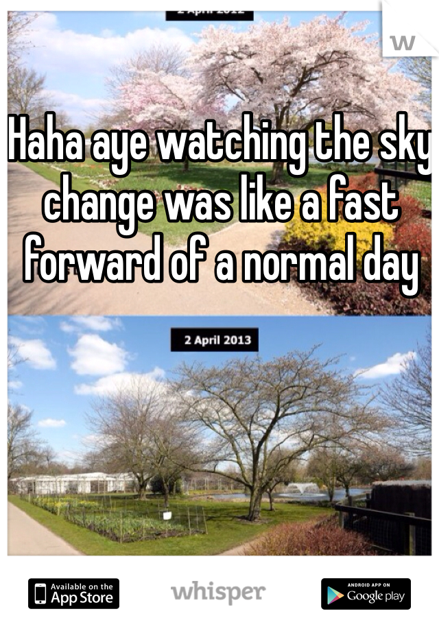 Haha aye watching the sky change was like a fast forward of a normal day