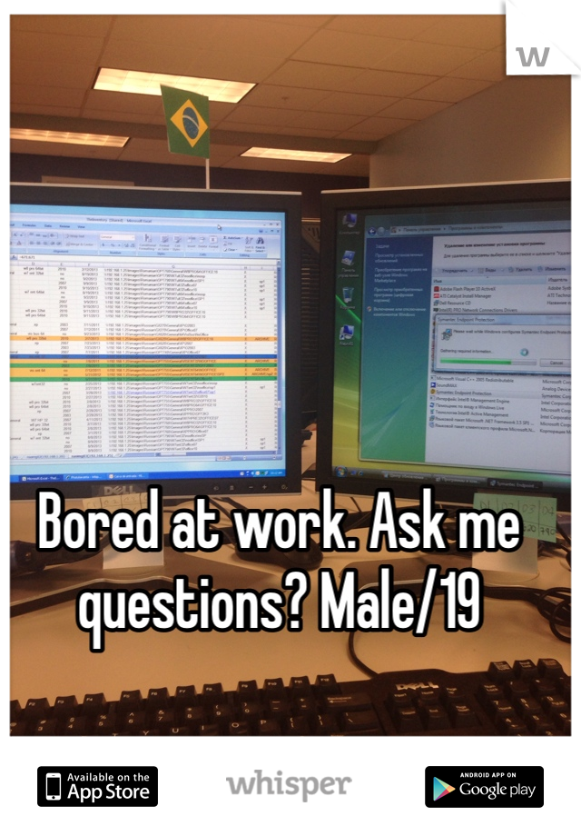 Bored at work. Ask me questions? Male/19