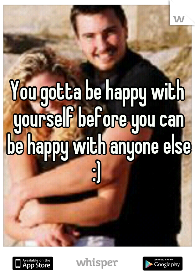 You gotta be happy with yourself before you can be happy with anyone else :) 