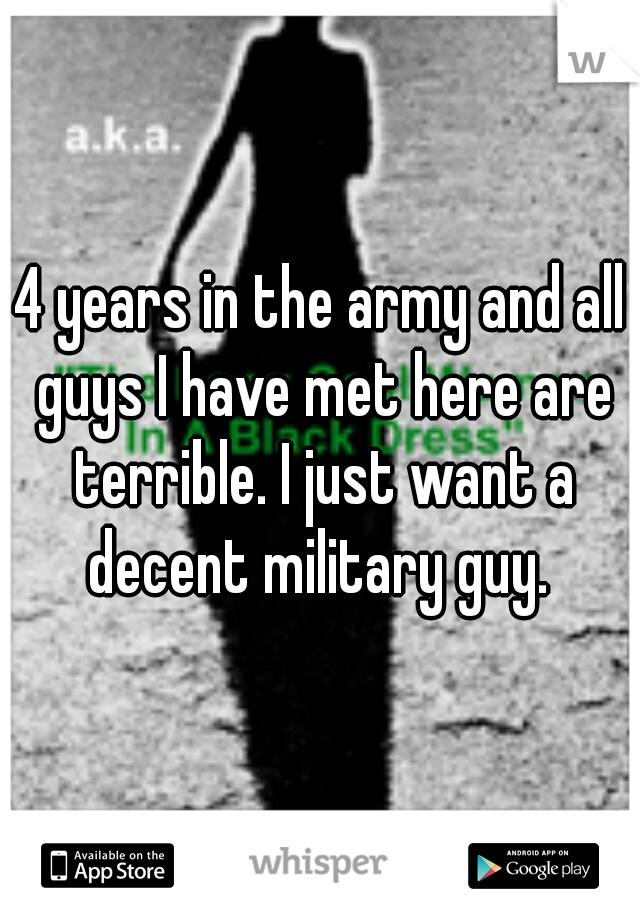 4 years in the army and all guys I have met here are terrible. I just want a decent military guy. 