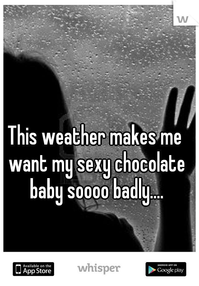 This weather makes me want my sexy chocolate baby soooo badly....