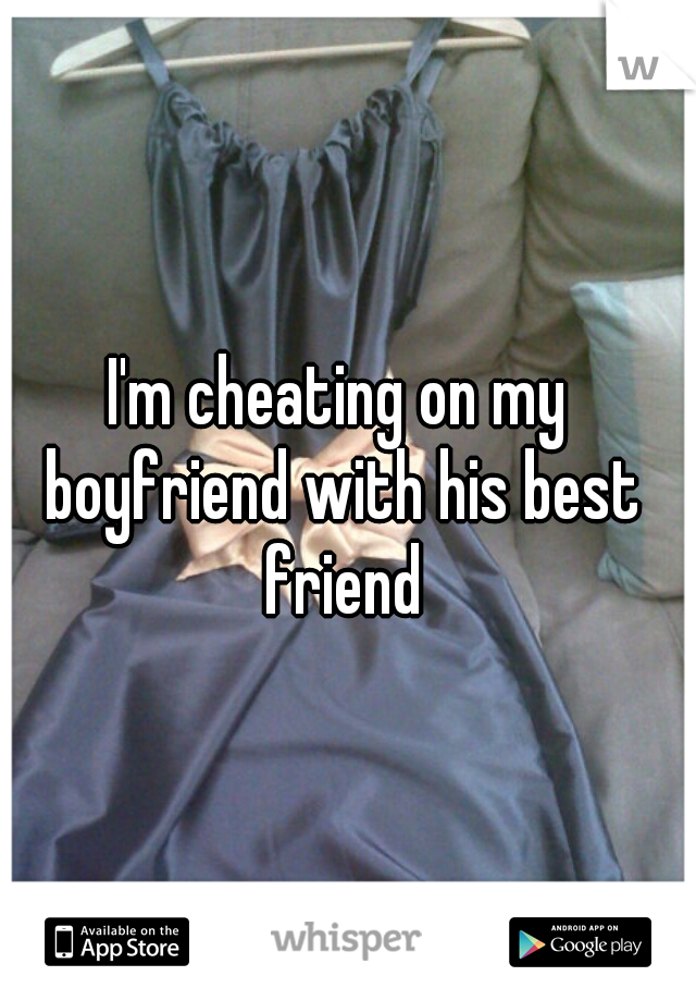 I'm cheating on my boyfriend with his best friend