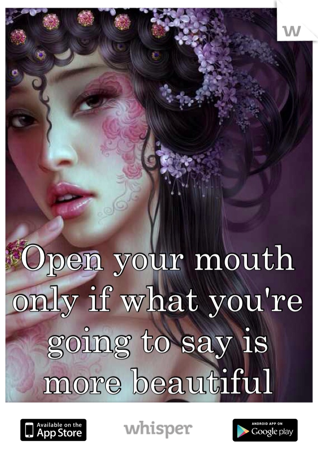 Open your mouth only if what you're going to say is more beautiful than silence 