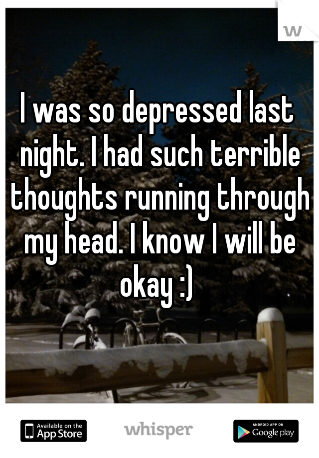 I was so depressed last night. I had such terrible thoughts running through my head. I know I will be okay :) 