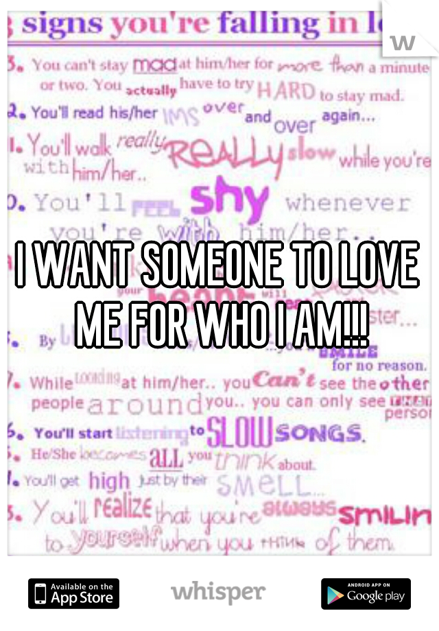 I WANT SOMEONE TO LOVE ME FOR WHO I AM!!!