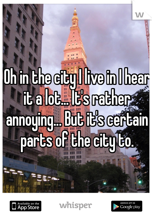 Oh in the city I live in I hear it a lot... It's rather annoying... But it's certain parts of the city to. 