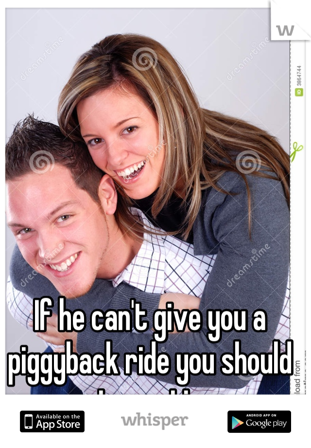 If he can't give you a piggyback ride you should stop eating