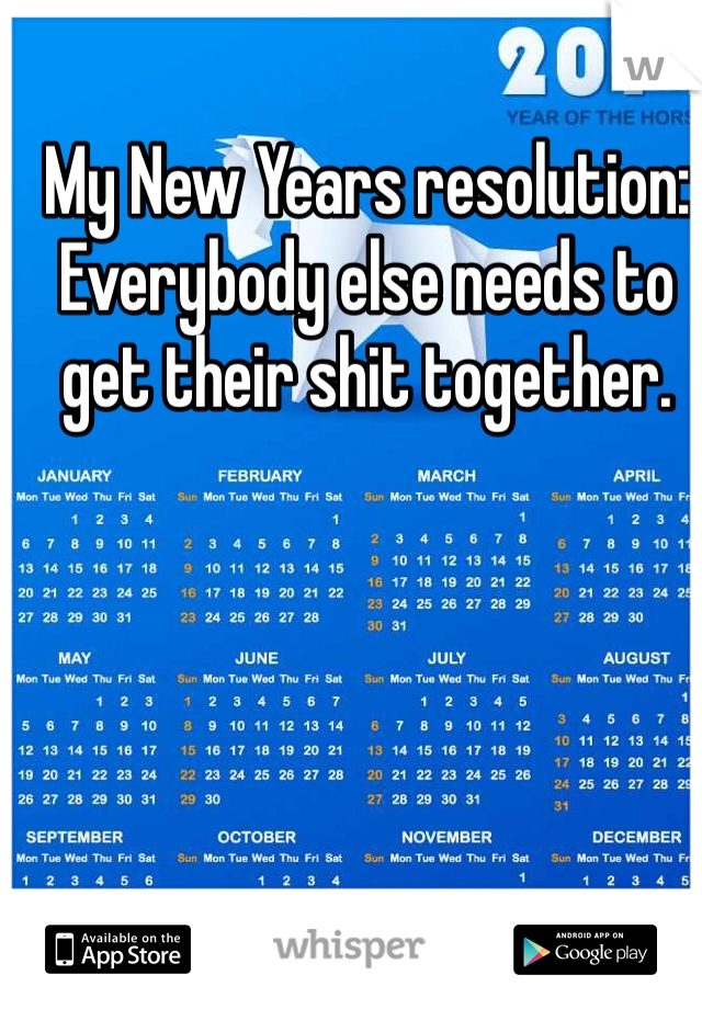 My New Years resolution:
Everybody else needs to get their shit together. 