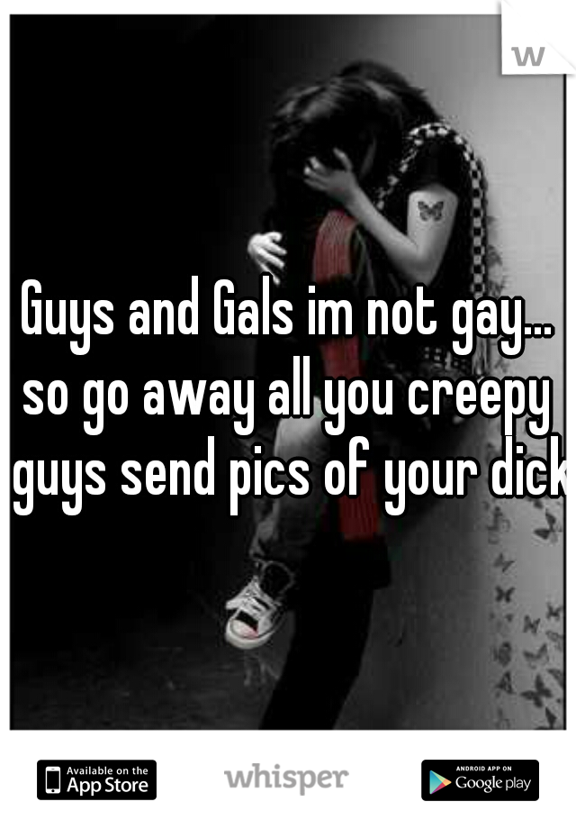 Guys and Gals im not gay...

so go away all you creepy guys send pics of your dicks