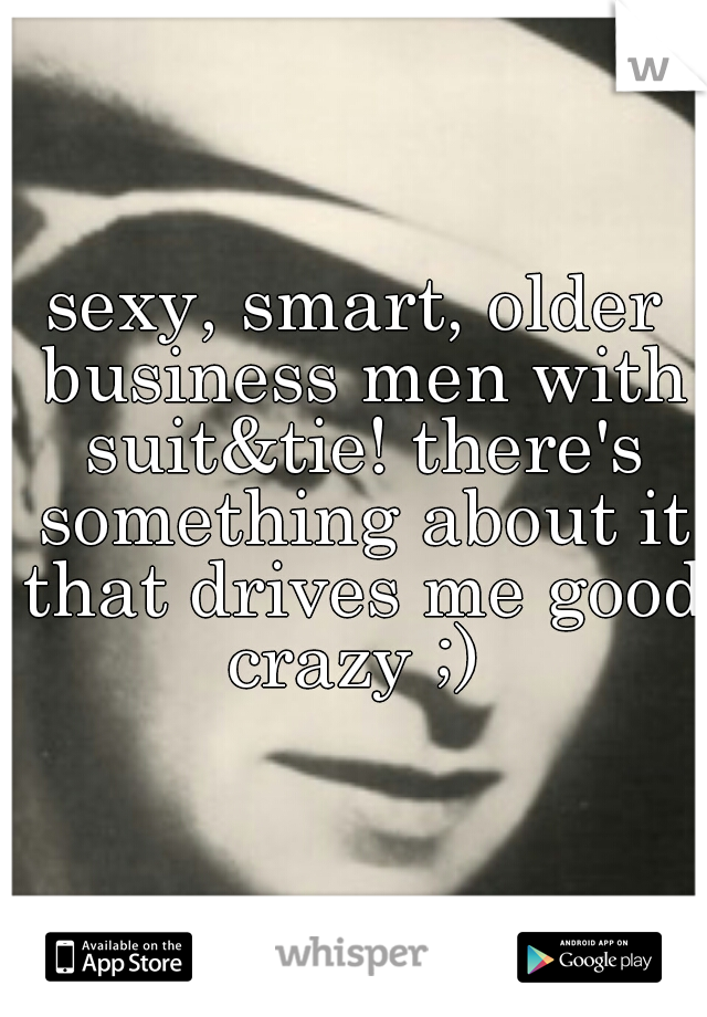 sexy, smart, older business men with suit&tie! there's something about it that drives me good crazy ;) 