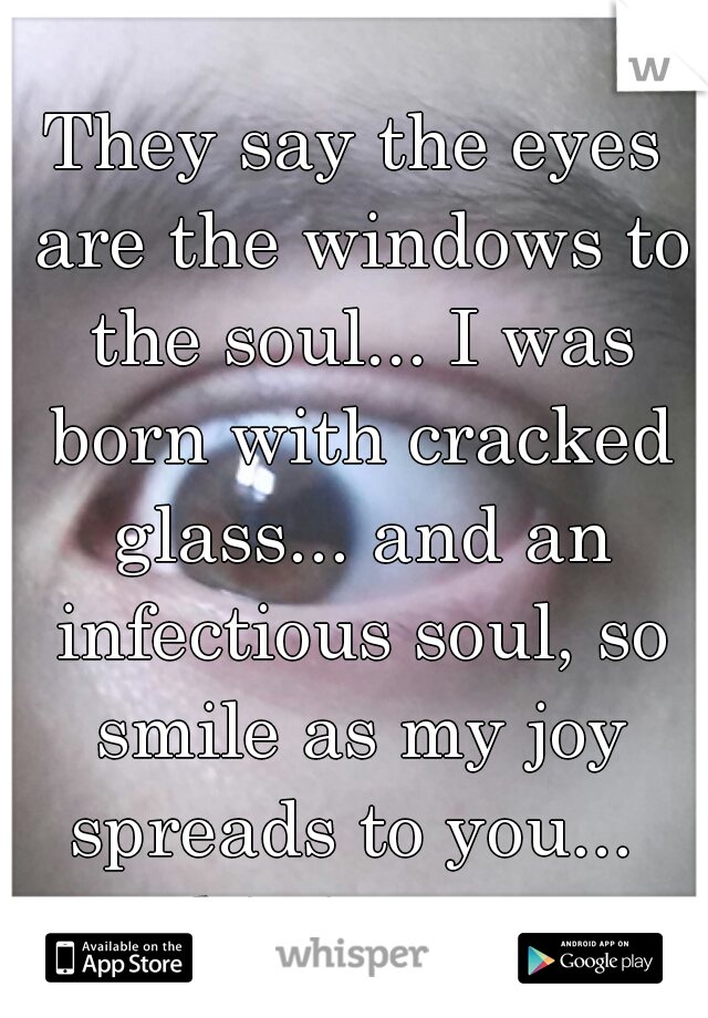 They say the eyes are the windows to the soul... I was born with cracked glass... and an infectious soul, so smile as my joy spreads to you... 

ps this is my eye