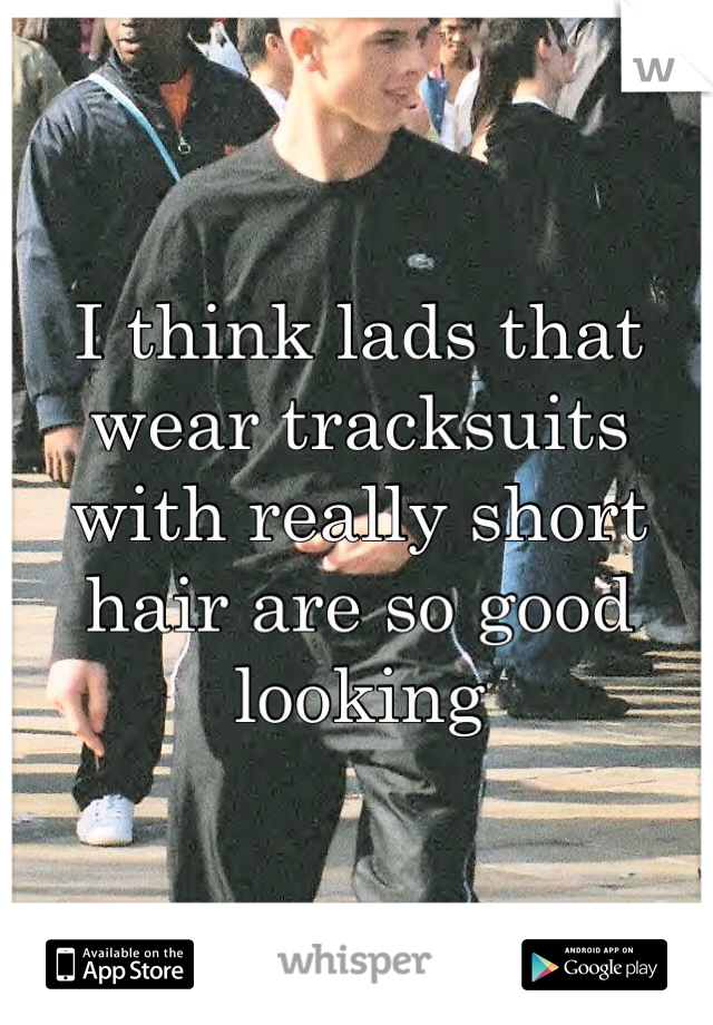 I think lads that wear tracksuits with really short hair are so good looking  