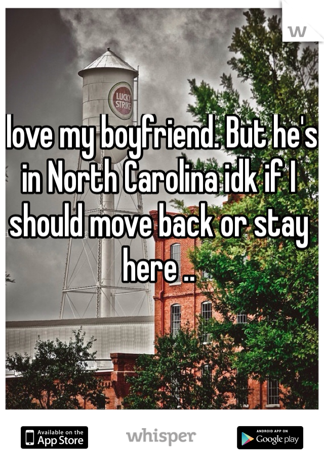 I love my boyfriend. But he's in North Carolina idk if I should move back or stay here .. 