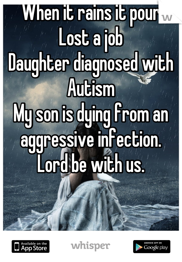 When it rains it pour
Lost a job
Daughter diagnosed with Autism
My son is dying from an aggressive infection.
Lord be with us.