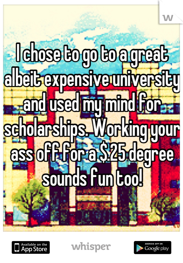 I chose to go to a great albeit expensive university and used my mind for scholarships. Working your ass off for a $.25 degree sounds fun too!