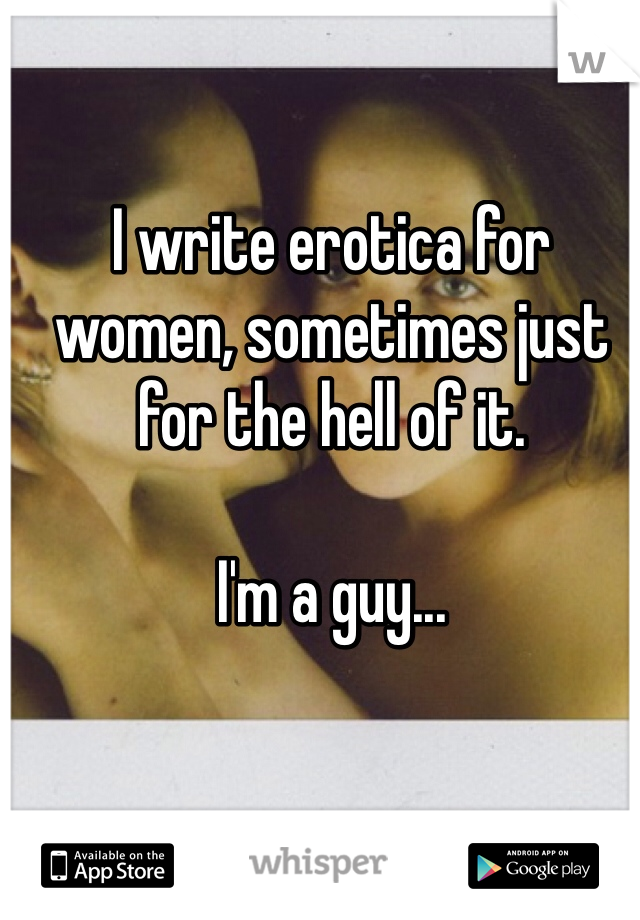 I write erotica for women, sometimes just for the hell of it. 

I'm a guy...