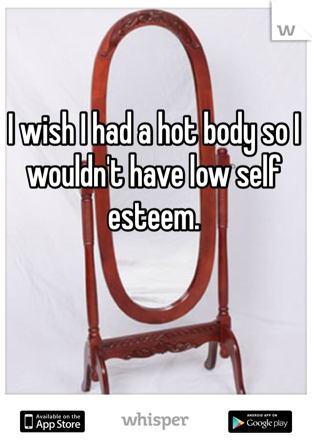 I wish I had a hot body so I wouldn't have low self esteem. 