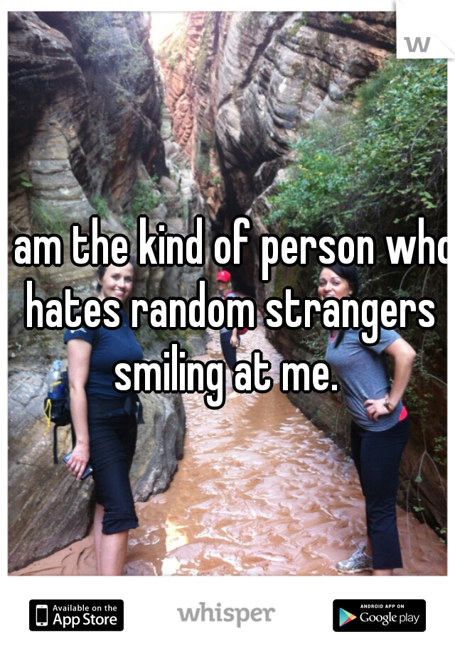 I am the kind of person who hates random strangers smiling at me. 