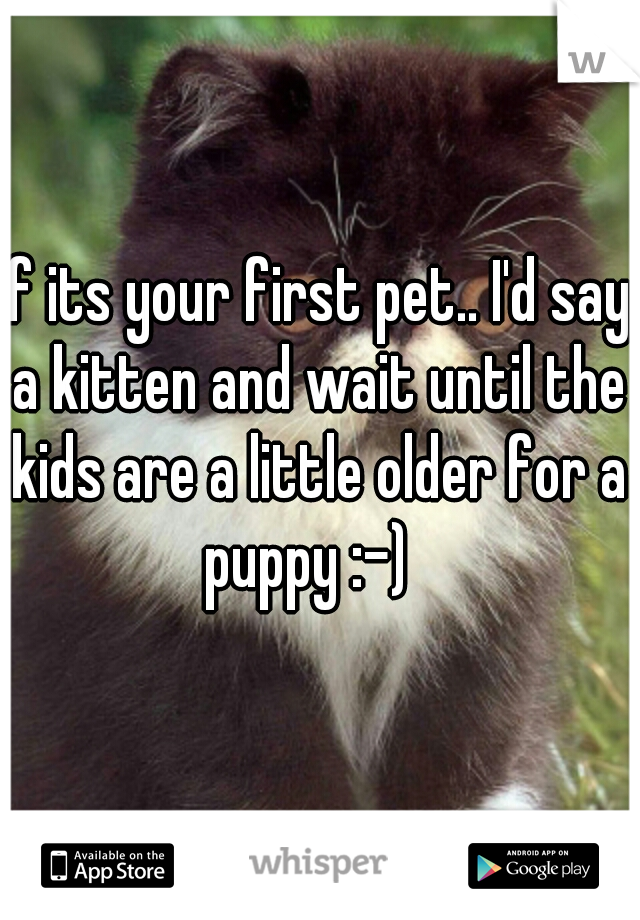 if its your first pet.. I'd say a kitten and wait until the kids are a little older for a puppy :-)  