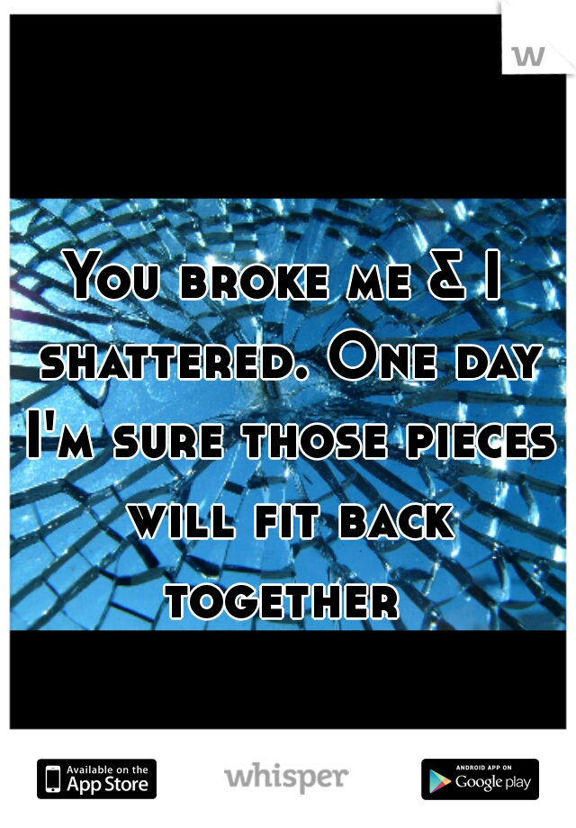 You broke me & I shattered. One day I'm sure those pieces will fit back together 