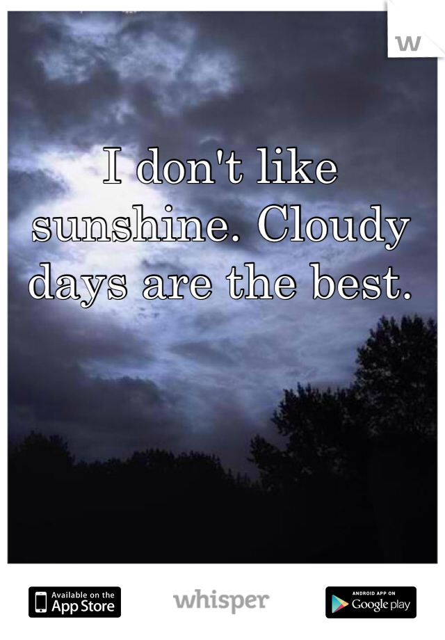 I don't like sunshine. Cloudy days are the best.