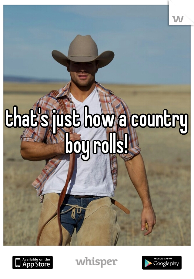 that's just how a country boy rolls! 