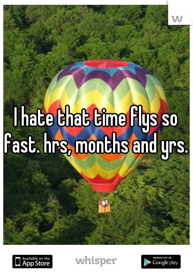 I hate that time flys so fast. hrs, months and yrs. 