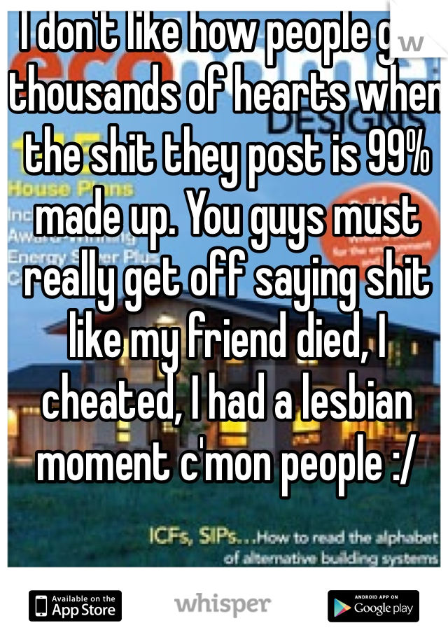 I don't like how people get thousands of hearts when the shit they post is 99% made up. You guys must really get off saying shit like my friend died, I cheated, I had a lesbian moment c'mon people :/