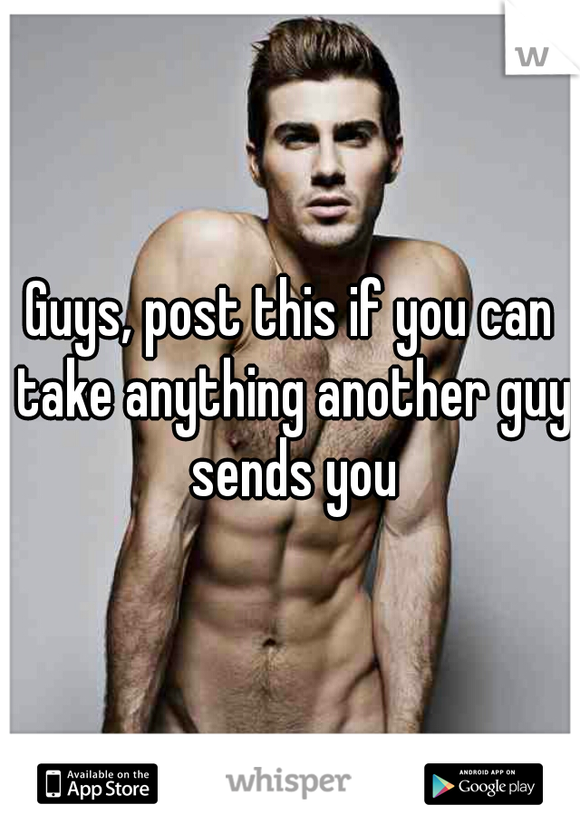 Guys, post this if you can take anything another guy sends you