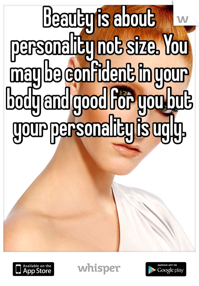 Beauty is about personality not size. You may be confident in your body and good for you but your personality is ugly.