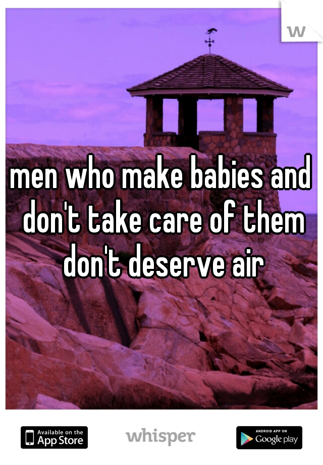 men who make babies and don't take care of them don't deserve air
