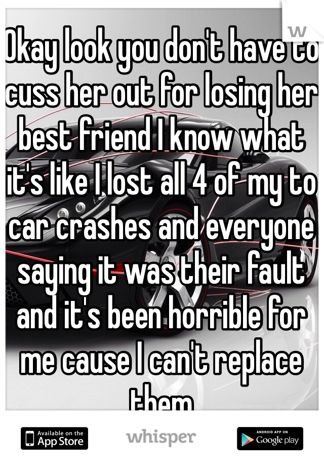 Okay look you don't have to cuss her out for losing her best friend I know what it's like I lost all 4 of my to car crashes and everyone saying it was their fault and it's been horrible for me cause I can't replace them 