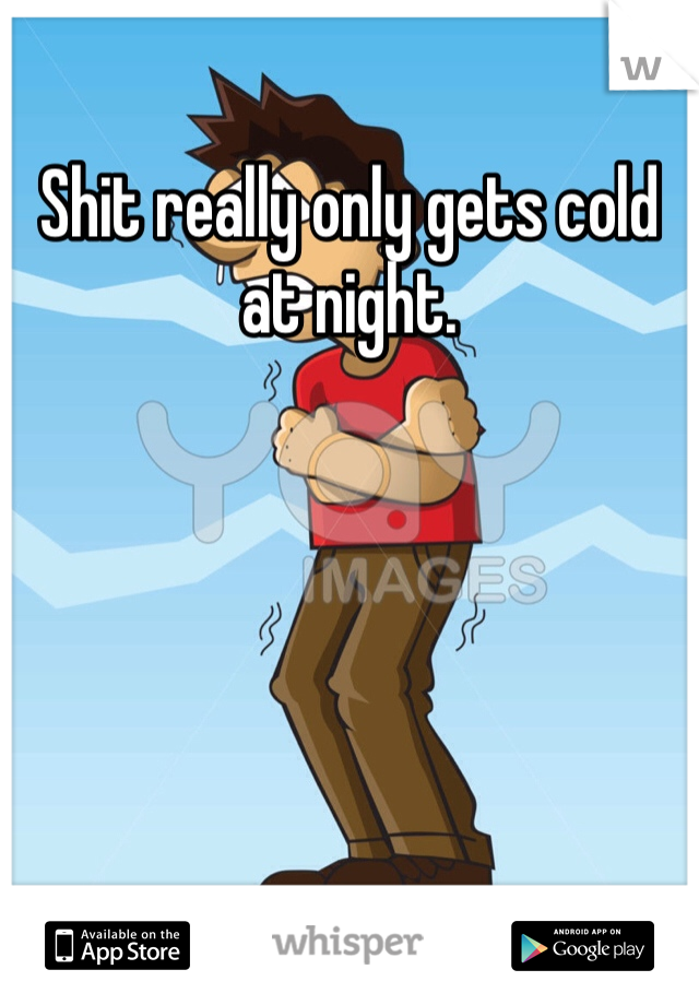Shit really only gets cold at night.