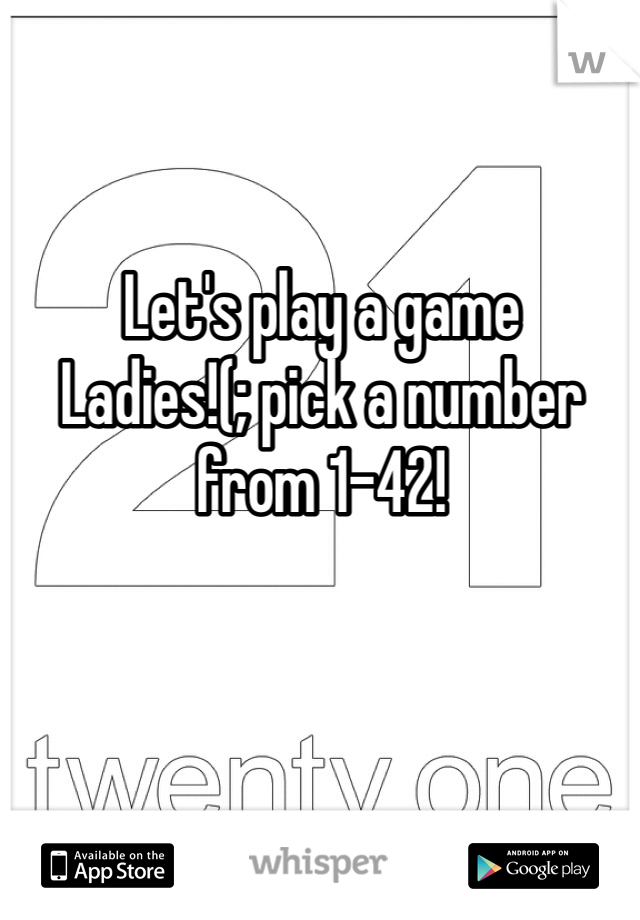 Let's play a game 
Ladies!(; pick a number
from 1-42!